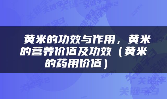  黄米的功效与作用，黄米的营养价值及功效（黄米的药用价值） 