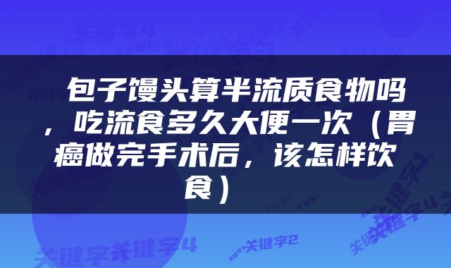  包子馒头算半流质食物吗，吃流食多久大便一次（胃癌做完手术后，该怎样饮食） 