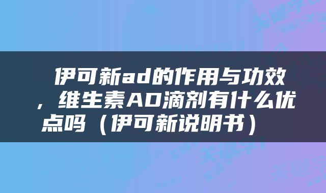  伊可新ad的作用与功效，维生素AD滴剂有什么优点吗（伊可新说明书） 