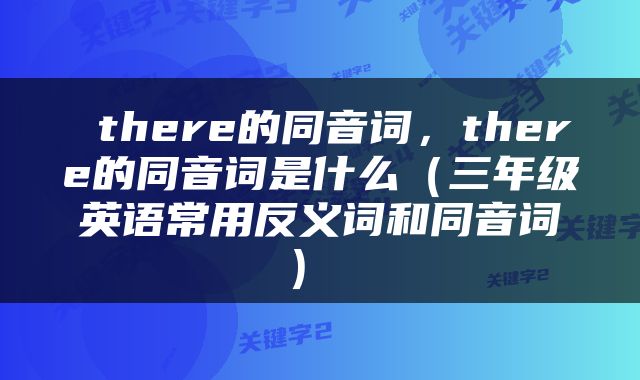  there的同音词，there的同音词是什么（三年级英语常用反义词和同音词） 