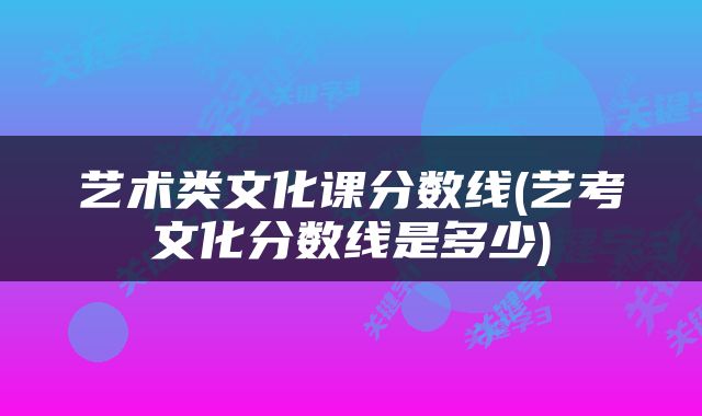 艺术类文化课分数线(艺考文化分数线是多少)