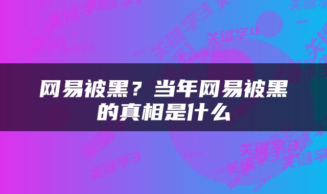 网易被黑？当年网易被黑的真相是什么