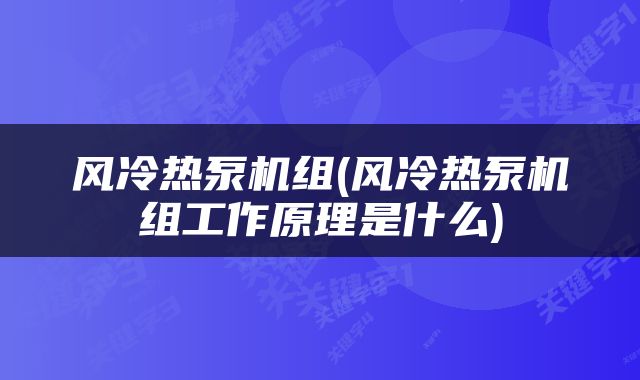 风冷热泵机组(风冷热泵机组工作原理是什么)