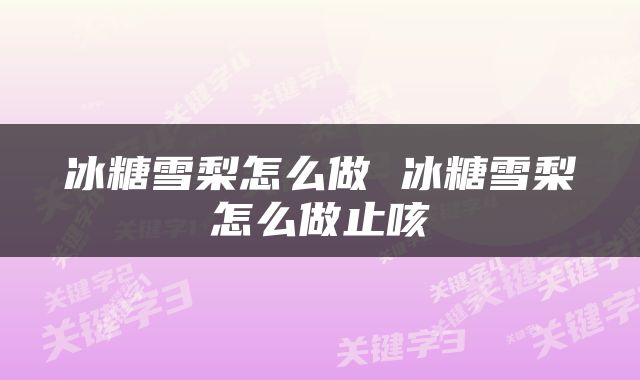 冰糖雪梨怎么做 冰糖雪梨怎么做止咳