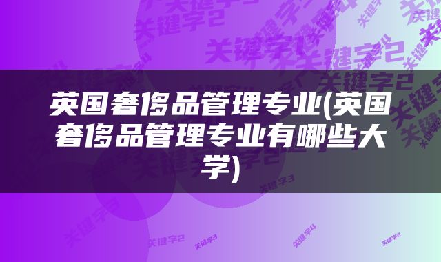 英国奢侈品管理专业(英国奢侈品管理专业有哪些大学)