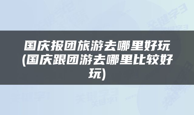 国庆报团旅游去哪里好玩(国庆跟团游去哪里比较好玩)