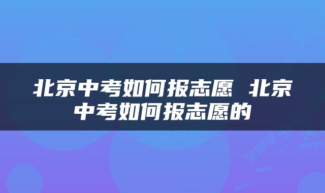 北京中考如何报志愿 北京中考如何报志愿的