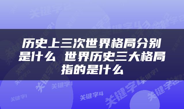 历史上三次世界格局分别是什么 世界历史三大格局指的是什么