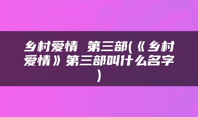 乡村爱情 第三部(《乡村爱情》第三部叫什么名字)