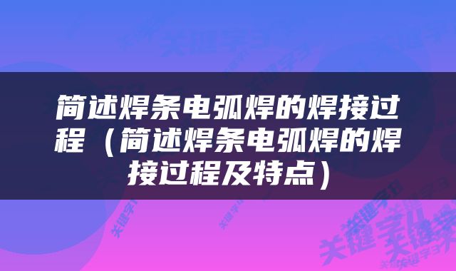 简述焊条电弧焊的焊接过程（简述焊条电弧焊的焊接过程及特点）