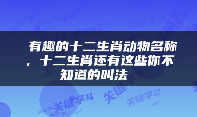  有趣的十二生肖动物名称，十二生肖还有这些你不知道的叫法 