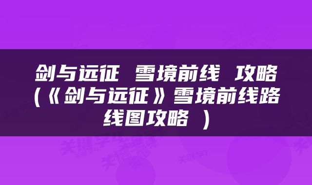 剑与远征 雪境前线 攻略(《剑与远征》雪境前线路线图攻略 )