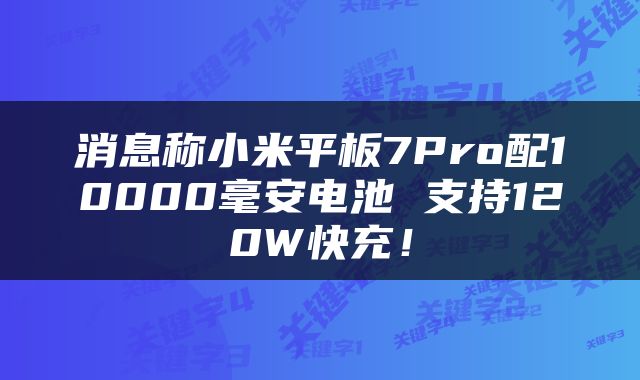 消息称小米平板7Pro配10000毫安电池 支持120W快充！