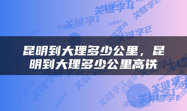 昆明到大理多少公里，昆明到大理多少公里高铁