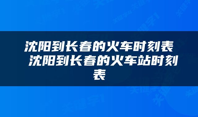 沈阳到长春的火车时刻表 沈阳到长春的火车站时刻表