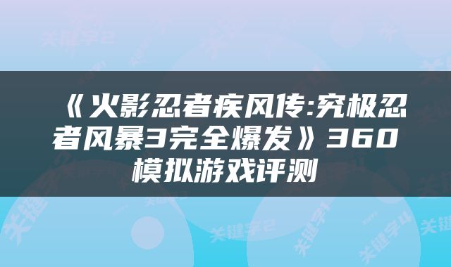 《火影忍者疾风传:究极忍者风暴3完全爆发》360模拟游戏评测