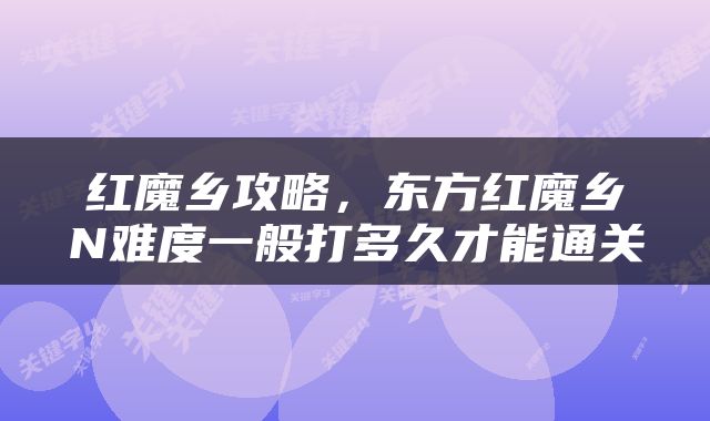 红魔乡攻略，东方红魔乡N难度一般打多久才能通关