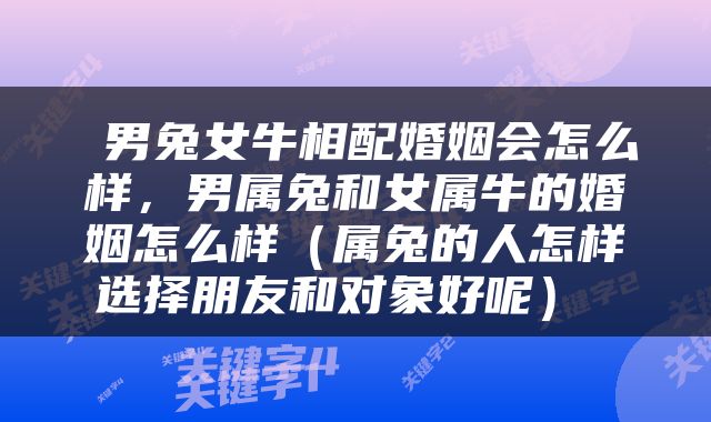  男兔女牛相配婚姻会怎么样，男属兔和女属牛的婚姻怎么样（属兔的人怎样选择朋友和对象好呢） 
