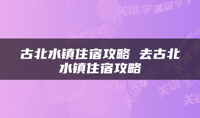 古北水镇住宿攻略 去古北水镇住宿攻略
