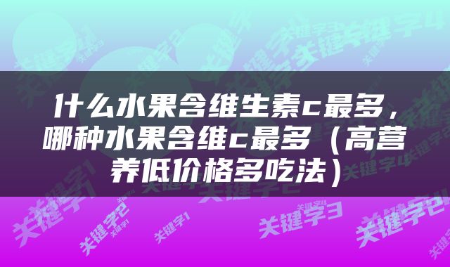 什么水果含维生素c最多，哪种水果含维c最多（高营养低价格多吃法）