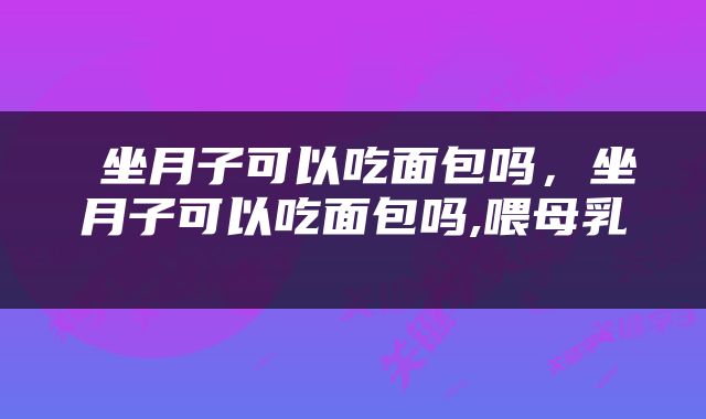  坐月子可以吃面包吗，坐月子可以吃面包吗,喂母乳 