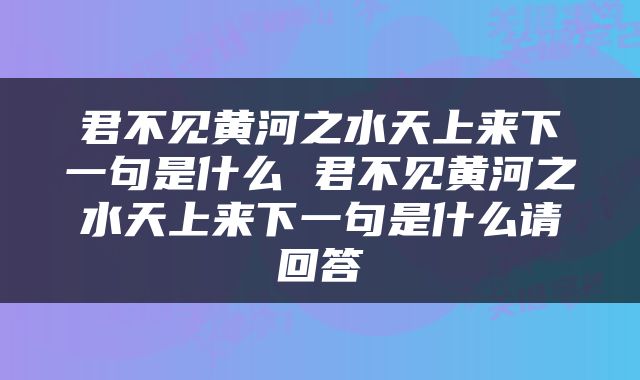 君不见黄河之水天上来下一句是什么 君不见黄河之水天上来下一句是什么请回答