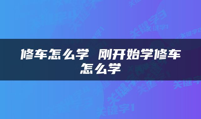 修车怎么学 刚开始学修车怎么学