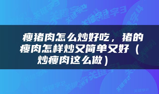  瘦猪肉怎么炒好吃，猪的瘦肉怎样炒又简单又好（炒瘦肉这么做） 