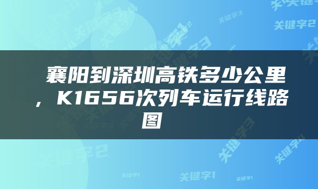  襄阳到深圳高铁多少公里，K1656次列车运行线路图 