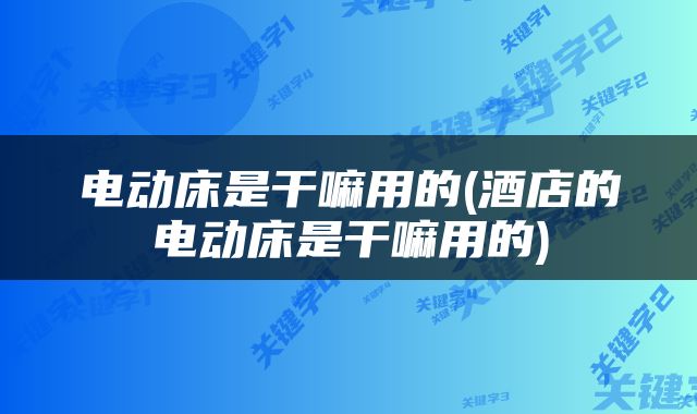 电动床是干嘛用的(酒店的电动床是干嘛用的)