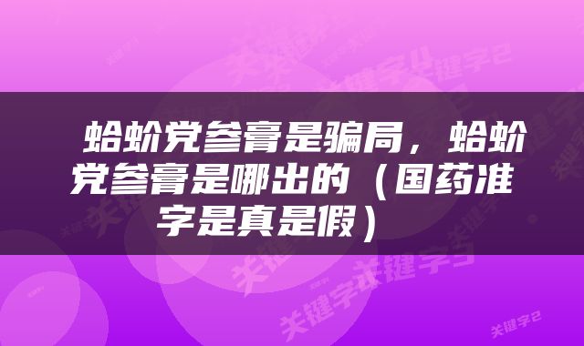  蛤蚧党参膏是骗局，蛤蚧党参膏是哪出的（国药准字是真是假） 