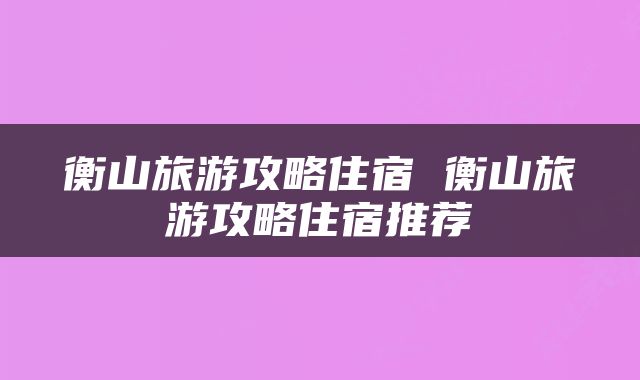 衡山旅游攻略住宿 衡山旅游攻略住宿推荐