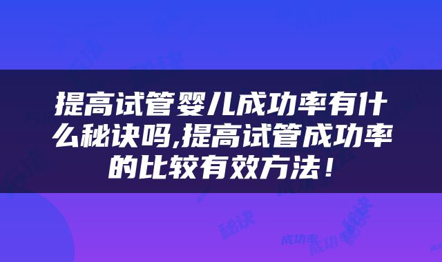 提高试管婴儿成功率有什么秘诀吗,提高试管成功率的比较有效方法！