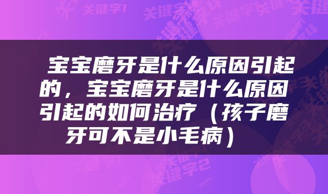  宝宝磨牙是什么原因引起的，宝宝磨牙是什么原因引起的如何治疗（孩子磨牙可不是小毛病） 