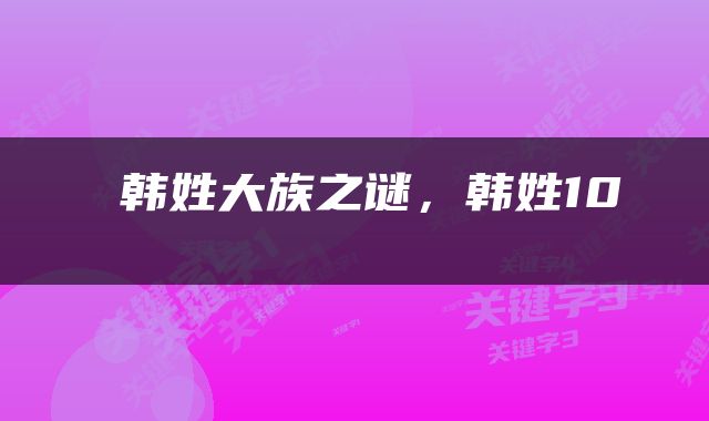  韩姓大族之谜，韩姓10 