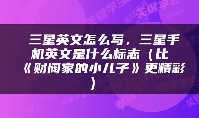 三星英文怎么写，三星手机英文是什么标志（比《财阀家的小儿子》更精彩） 