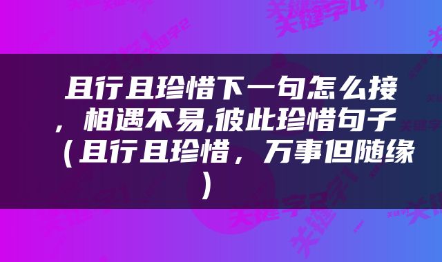  且行且珍惜下一句怎么接，相遇不易,彼此珍惜句子（且行且珍惜，万事但随缘） 