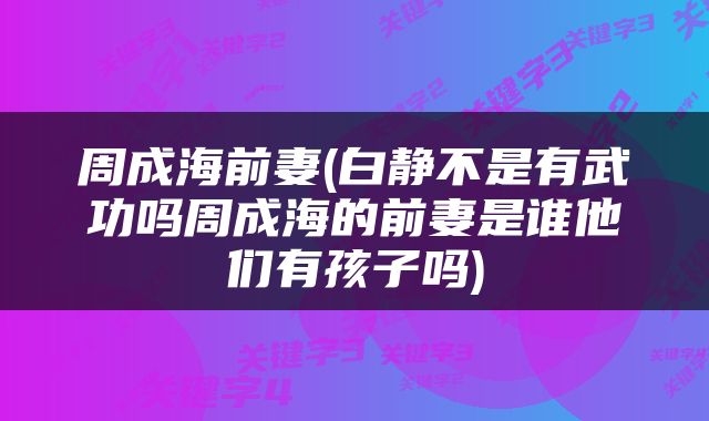 周成海前妻(白静不是有武功吗周成海的前妻是谁他们有孩子吗)