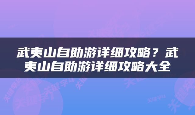 武夷山自助游详细攻略？武夷山自助游详细攻略大全
