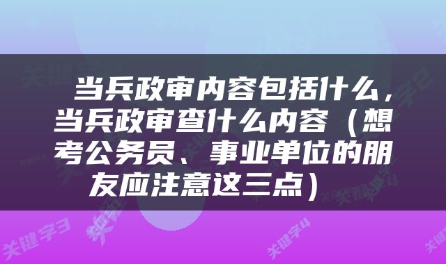  当兵政审内容包括什么，当兵政审查什么内容（想考公务员、事业单位的朋友应注意这三点） 