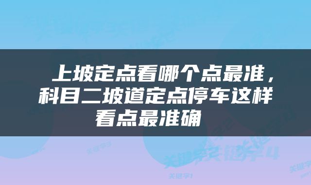  上坡定点看哪个点最准，科目二坡道定点停车这样看点最准确 