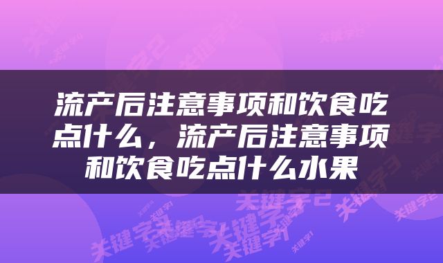 流产后注意事项和饮食吃点什么，流产后注意事项和饮食吃点什么水果
