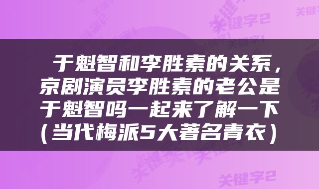  于魁智和李胜素的关系，京剧演员李胜素的老公是于魁智吗一起来了解一下（当代梅派5大著名青衣） 