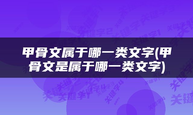 甲骨文属于哪一类文字(甲骨文是属于哪一类文字)