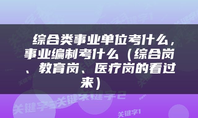  综合类事业单位考什么，事业编制考什么（综合岗、教育岗、医疗岗的看过来） 