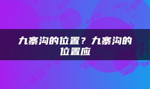 九寨沟的位置？九寨沟的位置应
