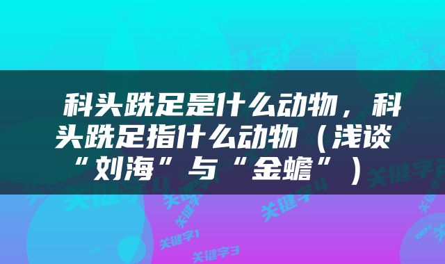  科头跣足是什么动物，科头跣足指什么动物（浅谈“刘海”与“金蟾”） 