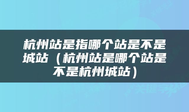 杭州站是指哪个站是不是城站（杭州站是哪个站是不是杭州城站）