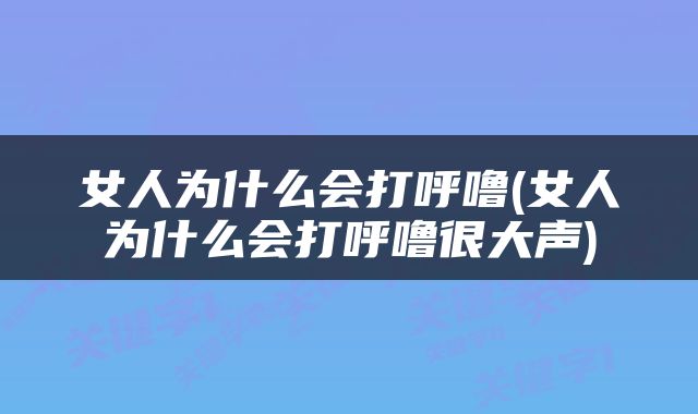 女人为什么会打呼噜(女人为什么会打呼噜很大声)
