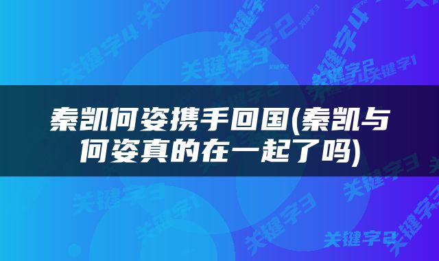 秦凯何姿携手回国(秦凯与何姿真的在一起了吗)